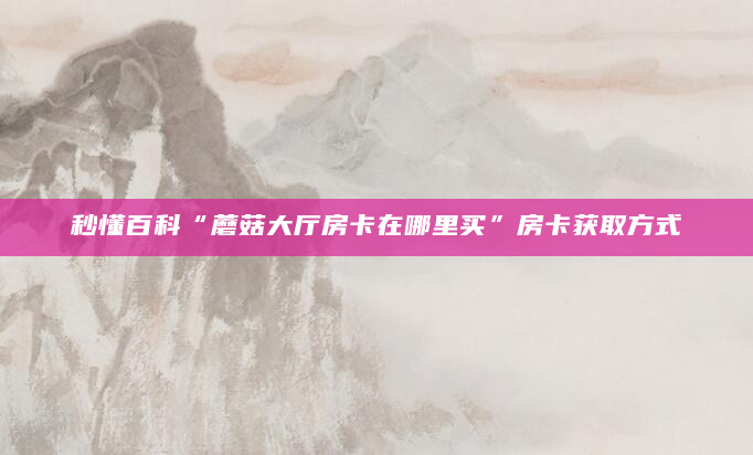 秒懂百科“蘑菇大厅房卡在哪里买”房卡获取方式
