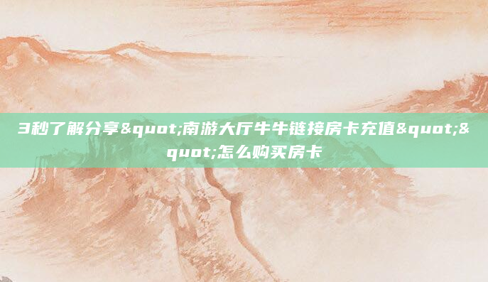 3秒了解分享"南游大厅牛牛链接房卡充值""怎么购买房卡