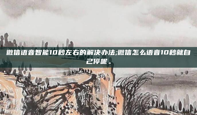 微信语音智能10秒左右的解决办法;微信怎么语音10秒就自己停呢。