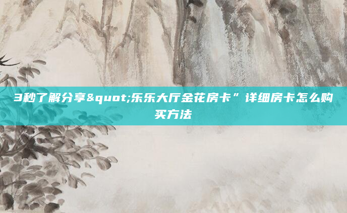 3秒了解分享"乐乐大厅金花房卡”详细房卡怎么购买方法