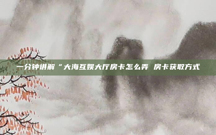 一分钟讲解“大海互娱大厅房卡怎么弄 房卡获取方式