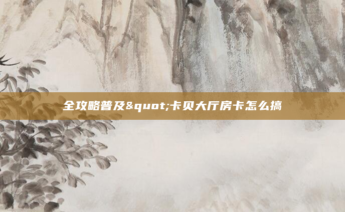 全攻略普及"卡贝大厅房卡怎么搞
