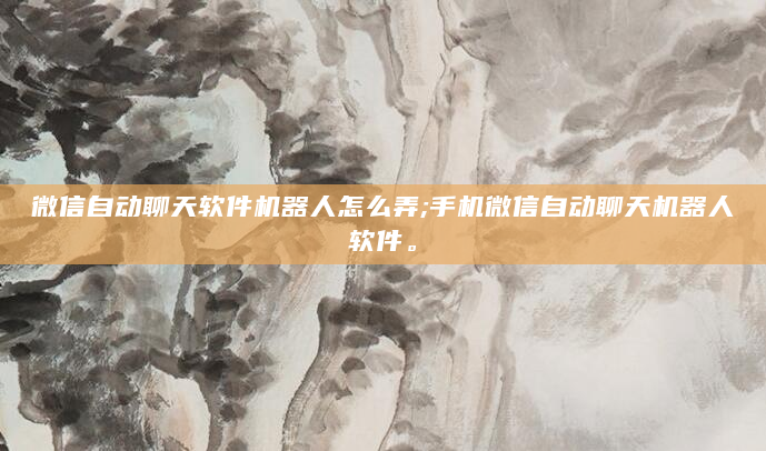 微信自动聊天软件机器人怎么弄;手机微信自动聊天机器人软件。