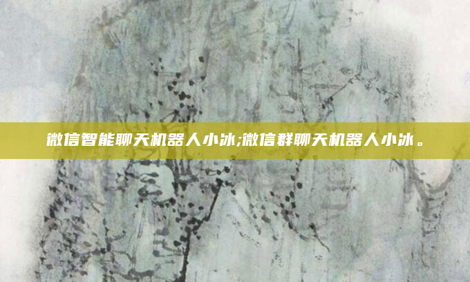 微信智能聊天机器人小冰;微信群聊天机器人小冰。