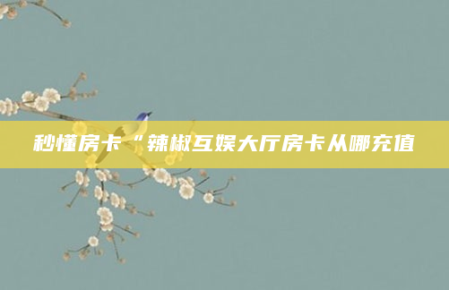 秒懂房卡“辣椒互娱大厅房卡从哪充值