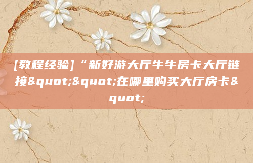 [教程经验]“新好游大厅牛牛房卡大厅链接""在哪里购买大厅房卡"