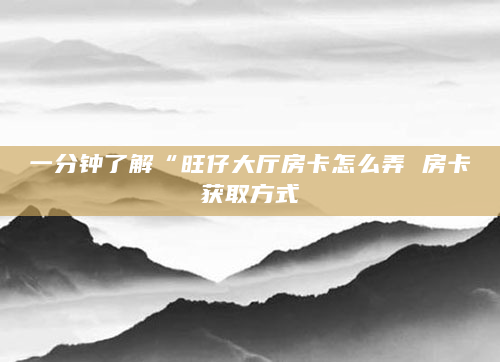 一分钟了解“旺仔大厅房卡怎么弄 房卡获取方式