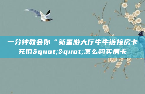一分钟教会你“新星游大厅牛牛链接房卡充值""怎么购买房卡