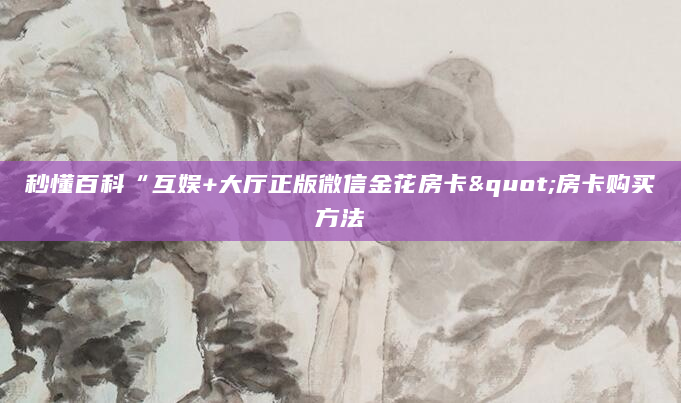 秒懂百科“互娱+大厅正版微信金花房卡"房卡购买方法