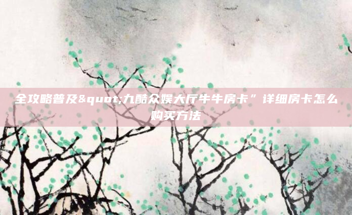 全攻略普及"九酷众娱大厅牛牛房卡”详细房卡怎么购买方法