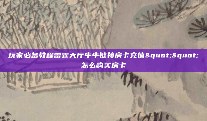 玩家必备教程雷霆大厅牛牛链接房卡充值""怎么购买房卡