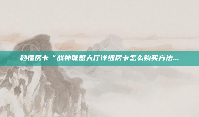 秒懂房卡“战神联盟大厅详细房卡怎么购买方法...