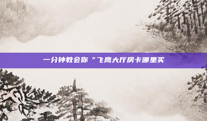 一分钟教会你“飞鹰大厅房卡哪里买