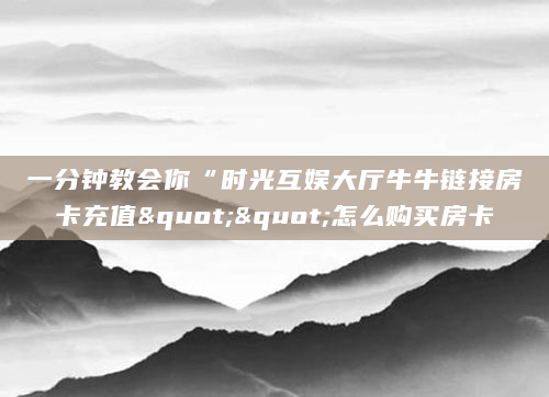 一分钟教会你“时光互娱大厅牛牛链接房卡充值""怎么购买房卡