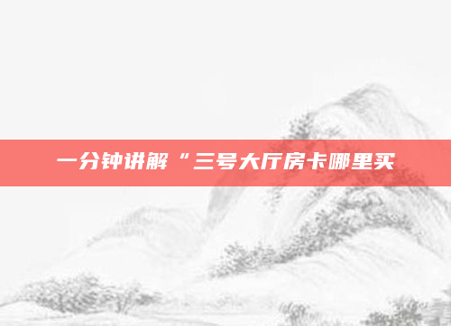 一分钟讲解“三号大厅房卡哪里买