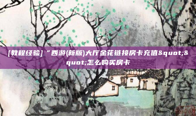 [教程经验]“西游(新版)大厅金花链接房卡充值""怎么购买房卡