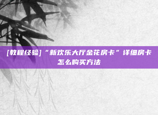 [教程经验]“新欢乐大厅金花房卡”详细房卡怎么购买方法