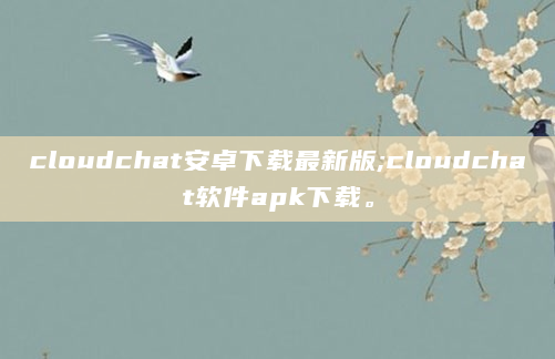 cloudchat安卓下载最新版;cloudchat软件apk下载。