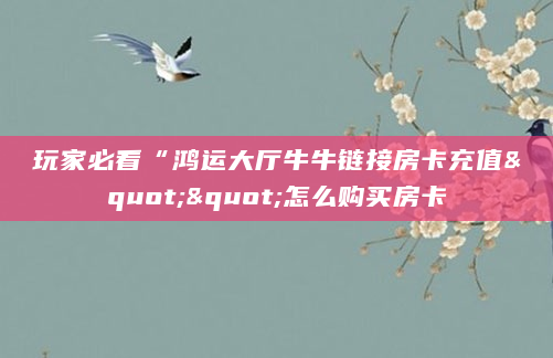 玩家必看“鸿运大厅牛牛链接房卡充值""怎么购买房卡