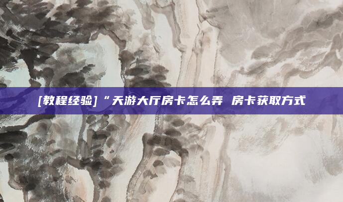 [教程经验]“天游大厅房卡怎么弄 房卡获取方式