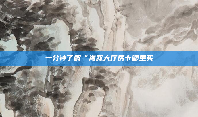 一分钟了解“海豚大厅房卡哪里买