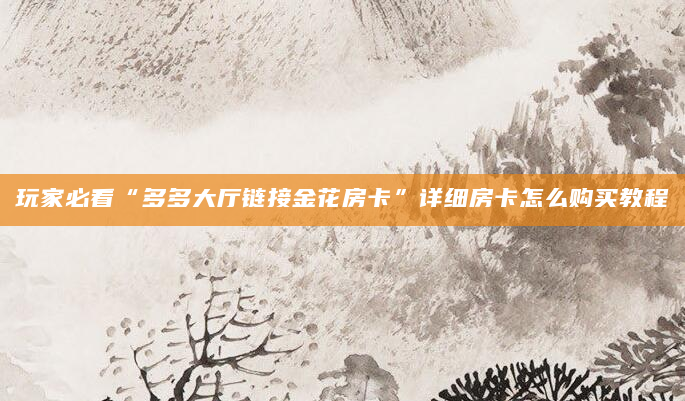玩家必看“多多大厅链接金花房卡”详细房卡怎么购买教程
