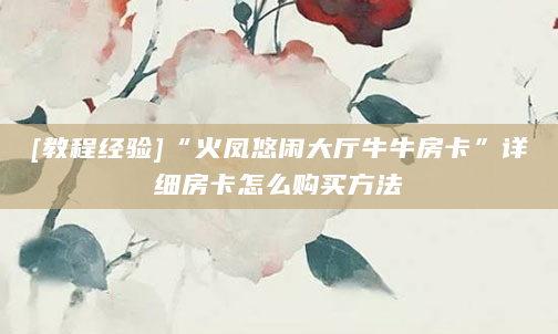 [教程经验]“火凤悠闲大厅牛牛房卡”详细房卡怎么购买方法