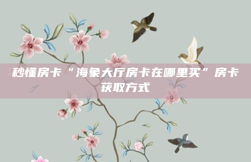 秒懂房卡“海象大厅房卡在哪里买”房卡获取方式