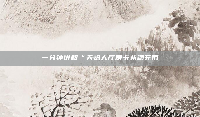 一分钟讲解“天蝎大厅房卡从哪充值