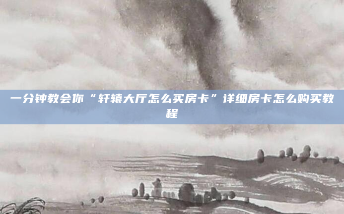 一分钟教会你“轩辕大厅怎么买房卡”详细房卡怎么购买教程