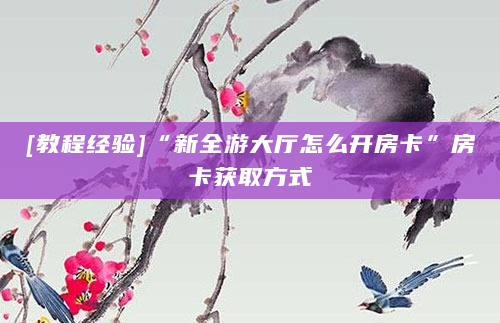 [教程经验]“新全游大厅怎么开房卡”房卡获取方式