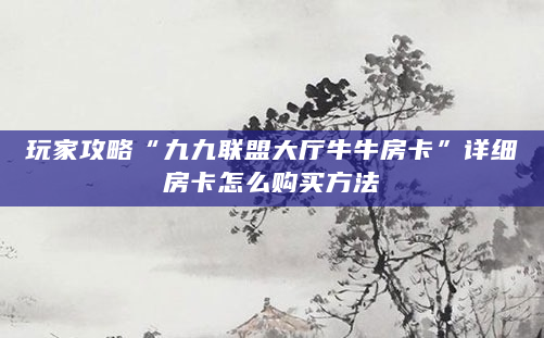 玩家攻略“九九联盟大厅牛牛房卡”详细房卡怎么购买方法