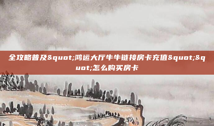 全攻略普及"鸿运大厅牛牛链接房卡充值""怎么购买房卡