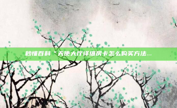 秒懂百科“天使大厅详细房卡怎么购买方法...