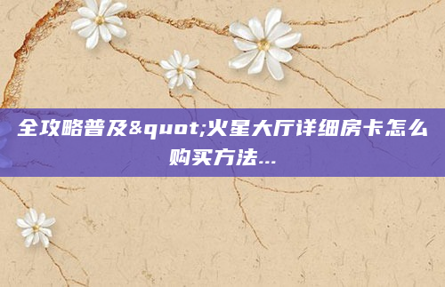 全攻略普及"火星大厅详细房卡怎么购买方法...
