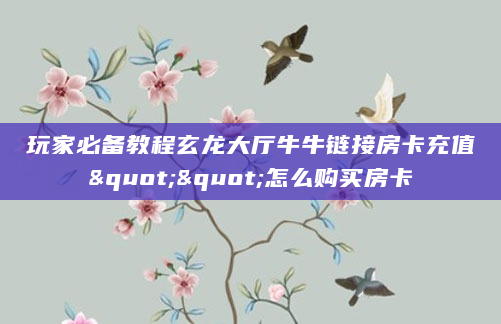 玩家必备教程玄龙大厅牛牛链接房卡充值""怎么购买房卡