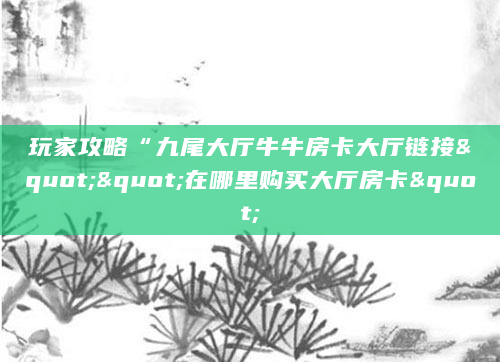 玩家攻略“九尾大厅牛牛房卡大厅链接""在哪里购买大厅房卡"