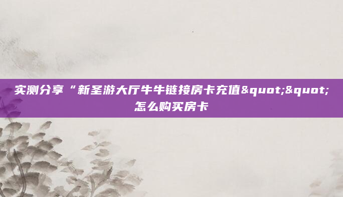 实测分享“新圣游大厅牛牛链接房卡充值""怎么购买房卡