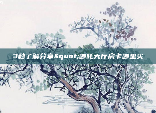 3秒了解分享"哪吒大厅房卡哪里买