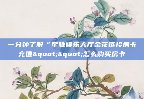 一分钟了解“星驰娱乐大厅金花链接房卡充值""怎么购买房卡