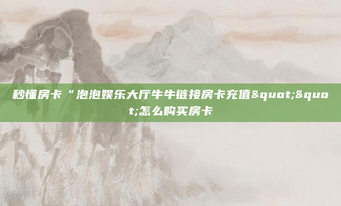 秒懂房卡“泡泡娱乐大厅牛牛链接房卡充值""怎么购买房卡