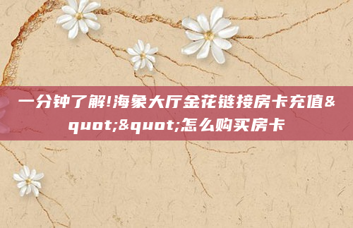 一分钟了解!海象大厅金花链接房卡充值""怎么购买房卡