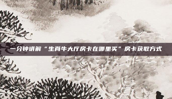 一分钟讲解“生肖牛大厅房卡在哪里买”房卡获取方式