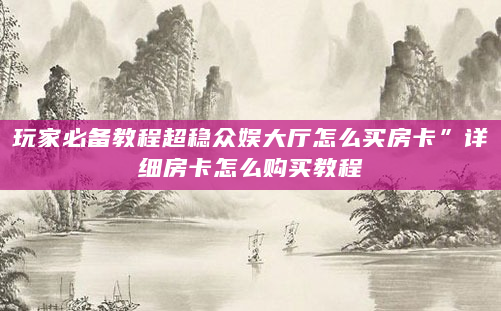 玩家必备教程超稳众娱大厅怎么买房卡”详细房卡怎么购买教程