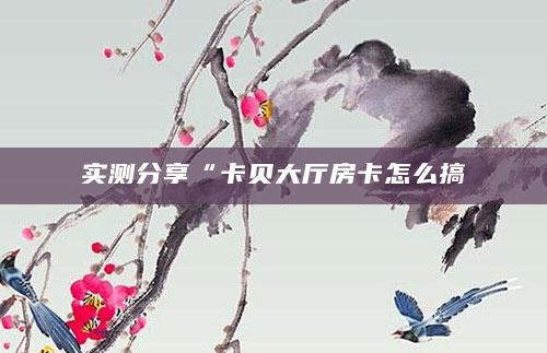 实测分享“卡贝大厅房卡怎么搞