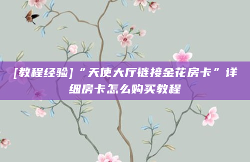 [教程经验]“天使大厅链接金花房卡”详细房卡怎么购买教程