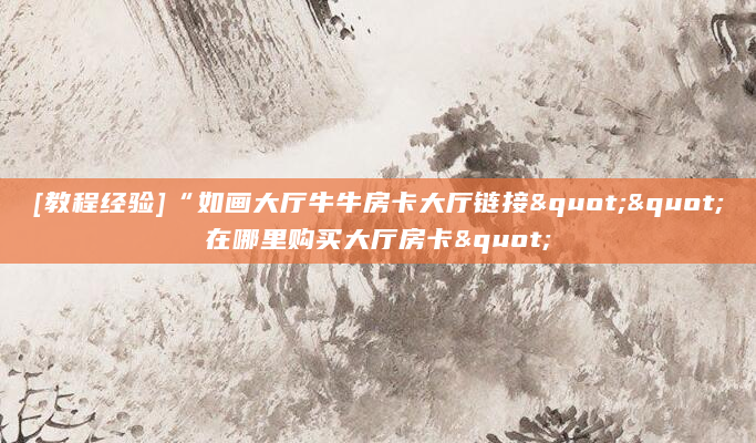 [教程经验]“如画大厅牛牛房卡大厅链接""在哪里购买大厅房卡"