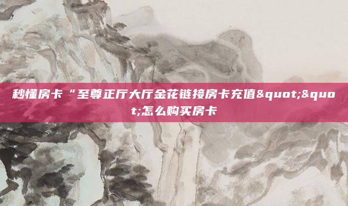 秒懂房卡“至尊正厅大厅金花链接房卡充值""怎么购买房卡