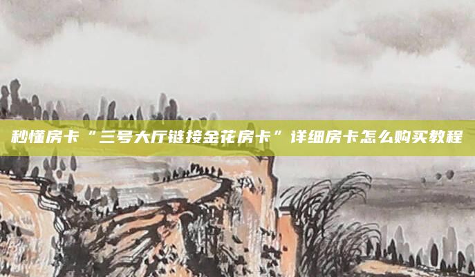 秒懂房卡“三号大厅链接金花房卡”详细房卡怎么购买教程