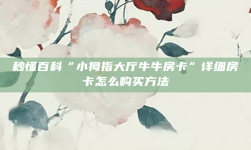 秒懂百科“小拇指大厅牛牛房卡”详细房卡怎么购买方法